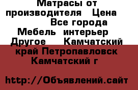 Матрасы от производителя › Цена ­ 6 850 - Все города Мебель, интерьер » Другое   . Камчатский край,Петропавловск-Камчатский г.